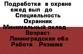 Подработка  в охране   ежед.вып. до 17.08 › Специальность ­ Охранник › Минимальный оклад ­ 2 000 › Возраст ­ 42 - Ленинградская обл. Работа » Резюме   
